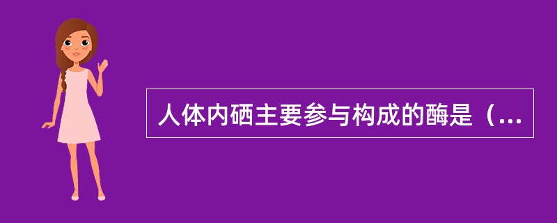 人体内硒主要参与构成的酶是（）。