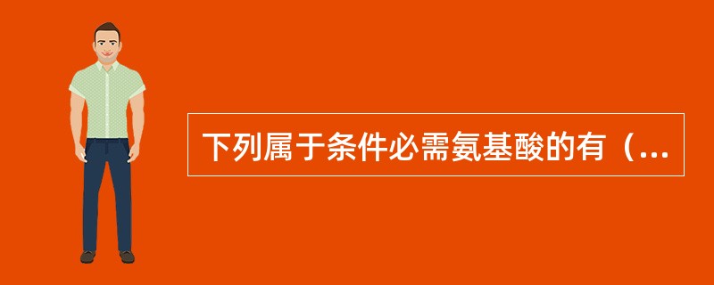 下列属于条件必需氨基酸的有（）。