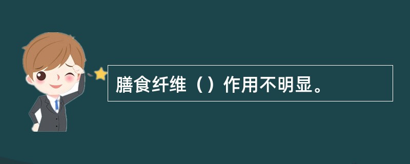 膳食纤维（）作用不明显。