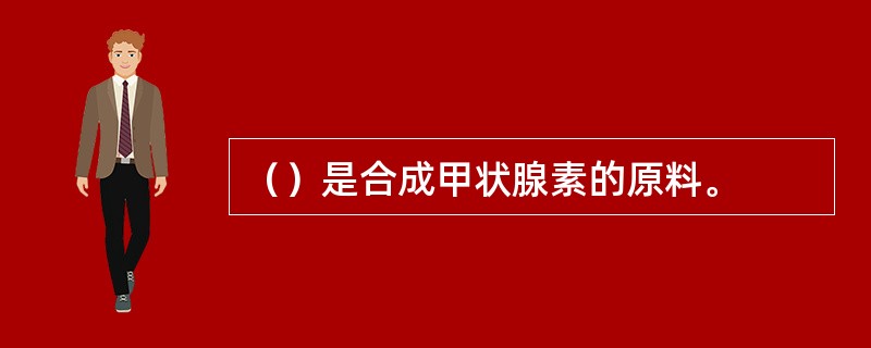 （）是合成甲状腺素的原料。