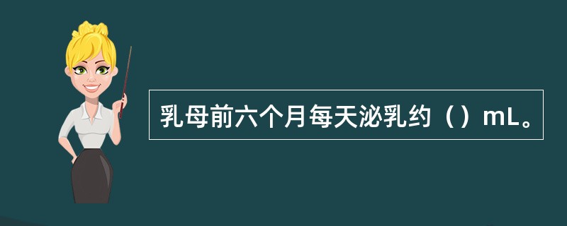 乳母前六个月每天泌乳约（）mL。