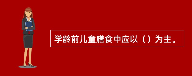 学龄前儿童膳食中应以（）为主。