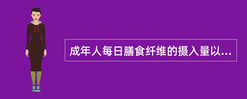 成年人每日膳食纤维的摄入量以（）g为宜。