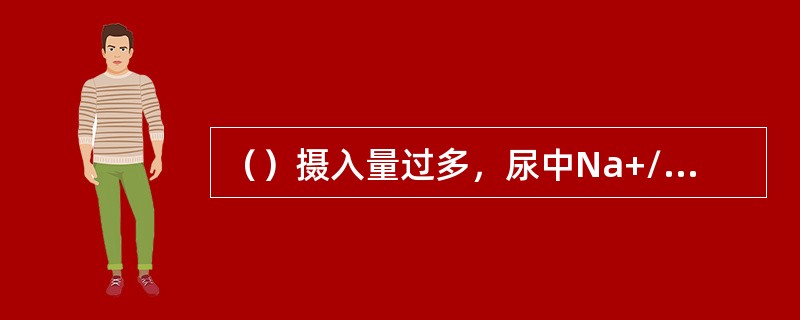 （）摄入量过多，尿中Na+/K+比值增高，是高血压的危险因素之一。