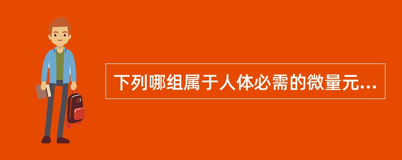 下列哪组属于人体必需的微量元素？（）