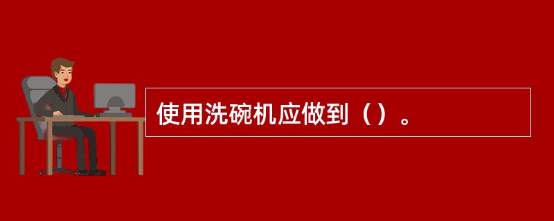 使用洗碗机应做到（）。