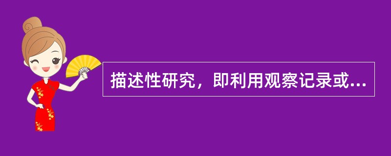 描述性研究，即利用观察记录或专题调查的资料进行整理归纳，描述疾病或健康状态在不同地区、时间、人群中的分布特征研究。（）