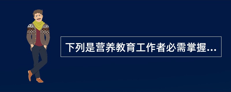 下列是营养教育工作者必需掌握的知识（）。