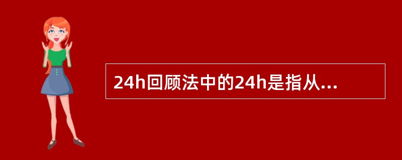 24h回顾法中的24h是指从调查前最后一餐吃东西开始向前推24h。（）