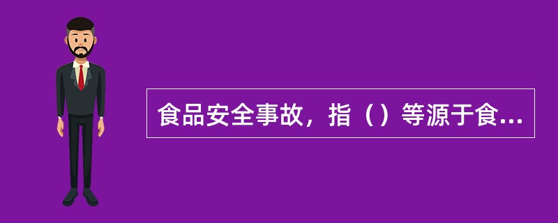 食品安全事故，指（）等源于食品，对人体健康有危害或者可能有危害的事故。