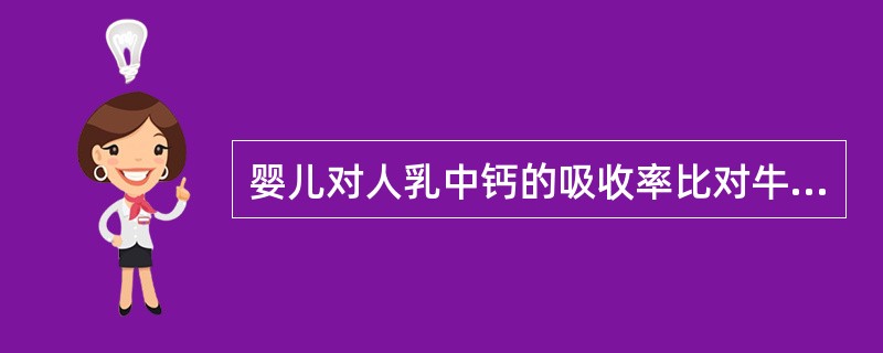 婴儿对人乳中钙的吸收率比对牛乳中钙的吸收率（）。