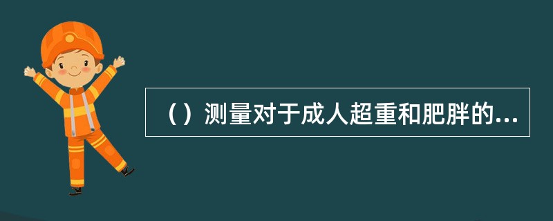 （）测量对于成人超重和肥胖的判断尤为重要。