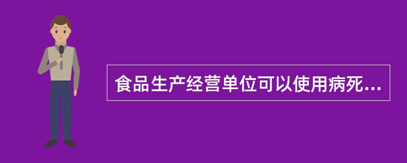 食品生产经营单位可以使用病死、毒死或者死因不明的禽、畜、兽、水产动物肉类及其制品。（）
