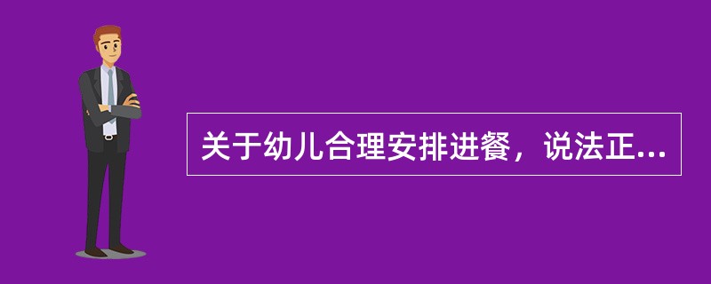 关于幼儿合理安排进餐，说法正确的是（）。