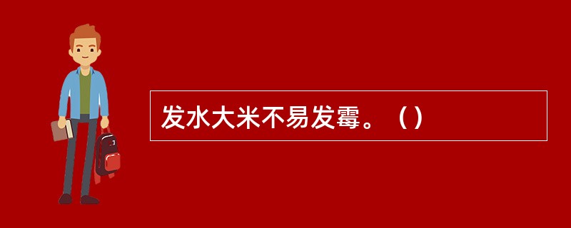 发水大米不易发霉。（）