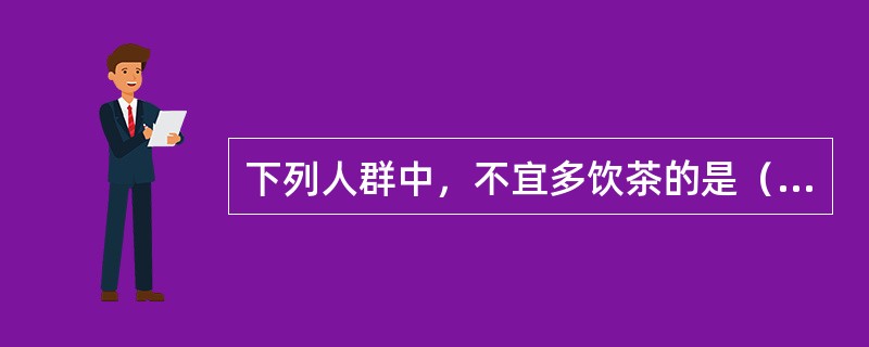 下列人群中，不宜多饮茶的是（）。