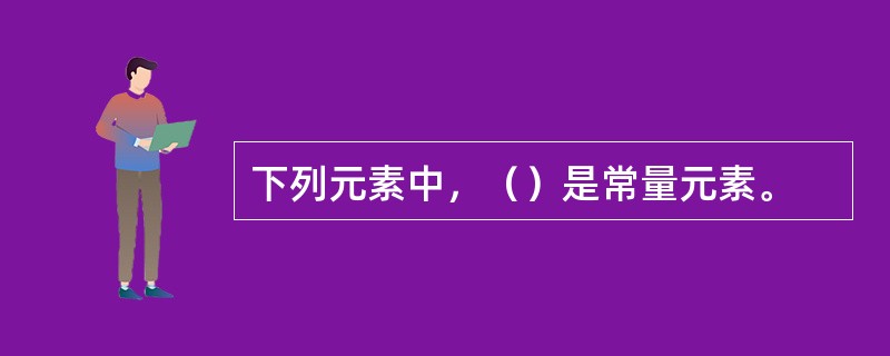 下列元素中，（）是常量元素。
