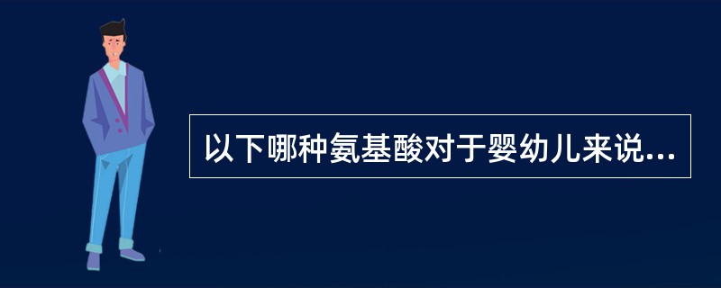 以下哪种氨基酸对于婴幼儿来说是必需氨基酸？（）