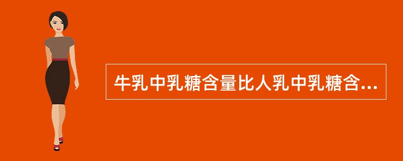 牛乳中乳糖含量比人乳中乳糖含量（）。