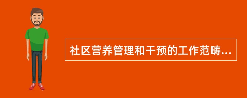 社区营养管理和干预的工作范畴包括（）。