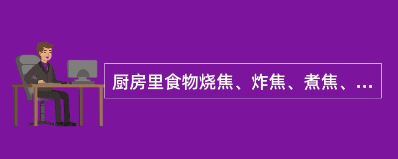厨房里食物烧焦、炸焦、煮焦、易产生（）。
