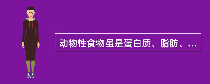 动物性食物虽是蛋白质、脂肪、矿物质、维生素A的主要来源，但不含B族维生素，因此编制食谱时，最好荤素搭配。（）