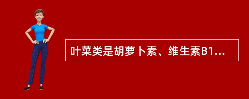 叶菜类是胡萝卜素、维生素B1、维生素C和矿物质的良好来源。（）