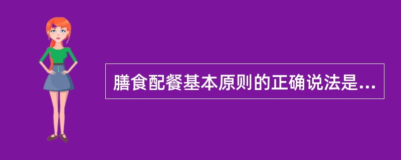 膳食配餐基本原则的正确说法是（）。