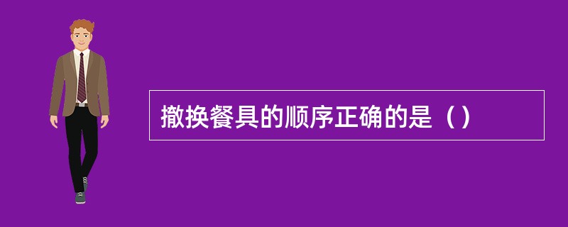 撤换餐具的顺序正确的是（）