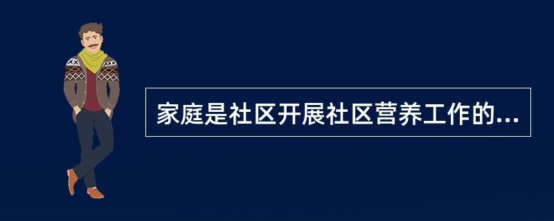 家庭是社区开展社区营养工作的基本场所，社区的家庭是社区动员的主要对象。（）