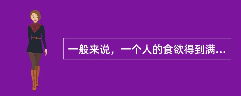 一般来说，一个人的食欲得到满足时，他对能量的需要也就会得到满足。（）