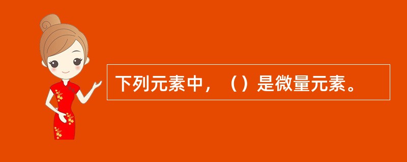 下列元素中，（）是微量元素。