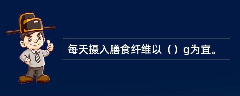 每天摄入膳食纤维以（）g为宜。