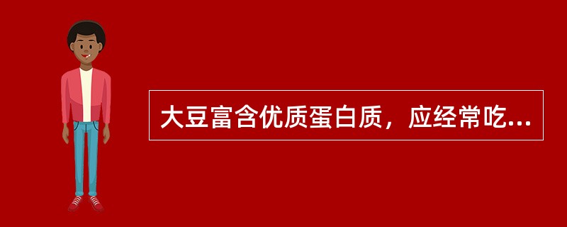 大豆富含优质蛋白质，应经常吃豆腐、豆浆、豆芽、豆豉、豆腐乳。（）