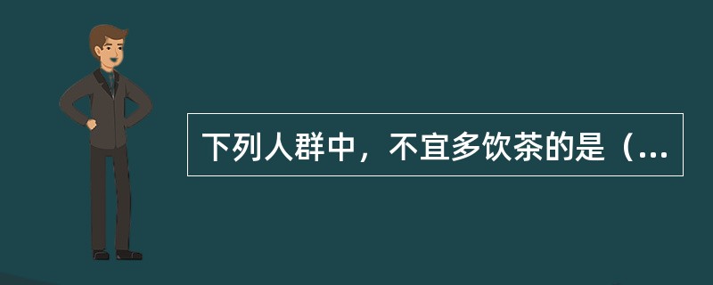 下列人群中，不宜多饮茶的是（）。