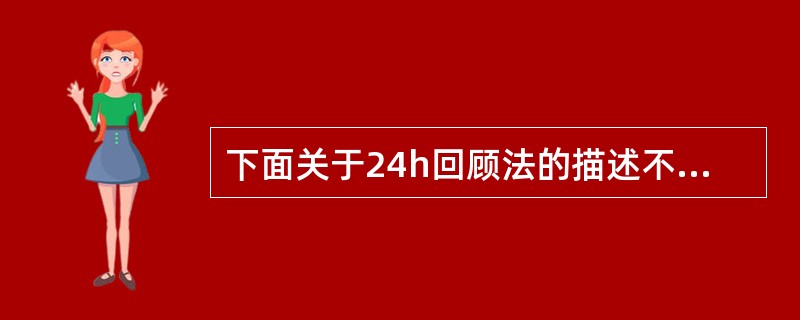 下面关于24h回顾法的描述不正确的是（）。
