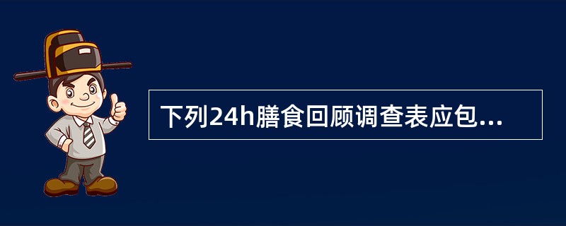 下列24h膳食回顾调查表应包括的内容为（）。