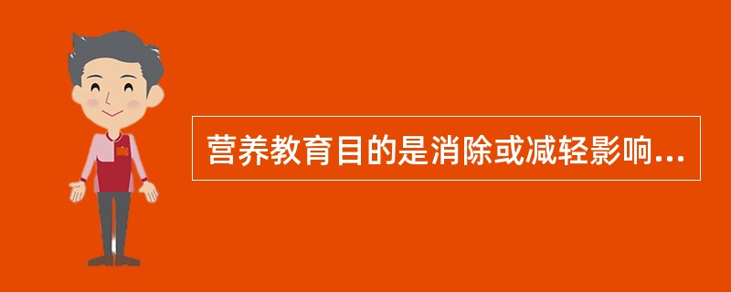 营养教育目的是消除或减轻影响健康的膳食营养的危险因素，改善营养状况，预防营养性疾病的发生，促进人们的健康水平和提高生活质量。。（）