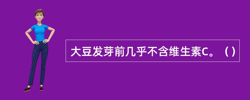 大豆发芽前几乎不含维生素C。（）