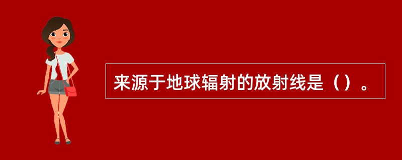 来源于地球辐射的放射线是（）。