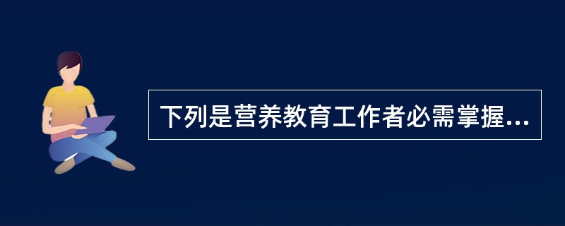 下列是营养教育工作者必需掌握的知识（）。
