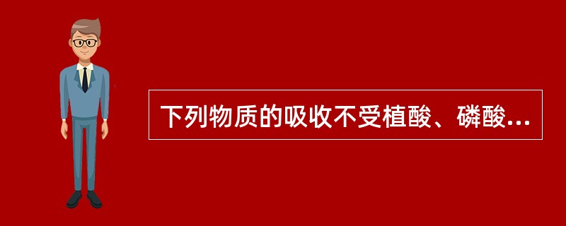 下列物质的吸收不受植酸、磷酸的影响的是（）。