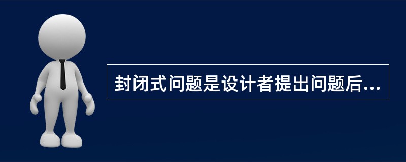 封闭式问题是设计者提出问题后，提供被选择的答案，让回答者在其中选择。（）