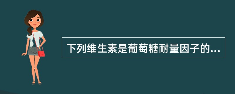 下列维生素是葡萄糖耐量因子的组成成分的有（）。