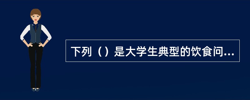 下列（）是大学生典型的饮食问题。