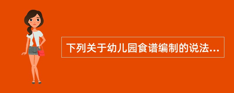 下列关于幼儿园食谱编制的说法，正确的是（）。