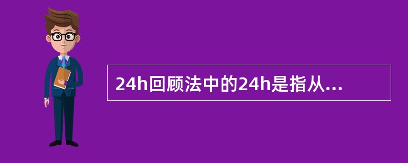 24h回顾法中的24h是指从调查前最后一餐吃东西开始向前推24h。（）
