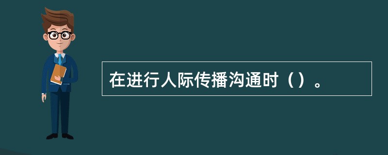 在进行人际传播沟通时（）。