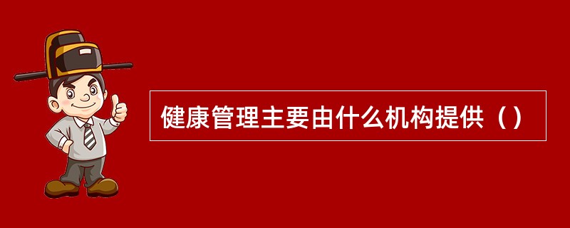 健康管理主要由什么机构提供（）