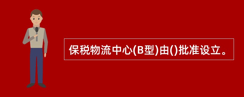 保税物流中心(B型)由()批准设立。